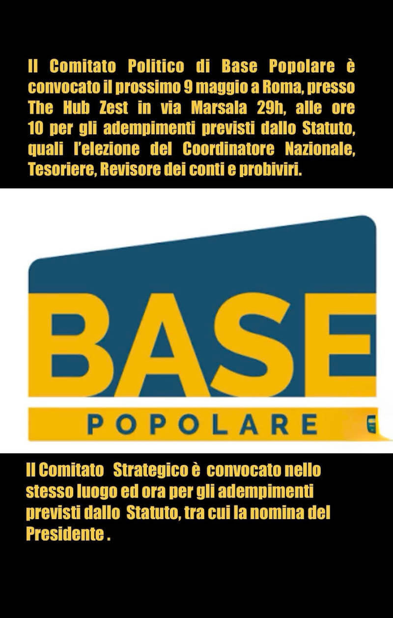 Il Comitato Politico di Base Popolare Ã¨ convocato il prossimo 9 maggio a Roma, presso The Hub Zest in via Marsala 29h, alle ore 10 per l'elezione del Coordinatore Nazionale, Tesoriere, Revisore dei conti e probiviri.
Il Comitato Strategico Ã¨ convocato nello stesso luogo ed ora per gli adempimenti previsti dallo Statuto, tra cui la nomina del Presidente.